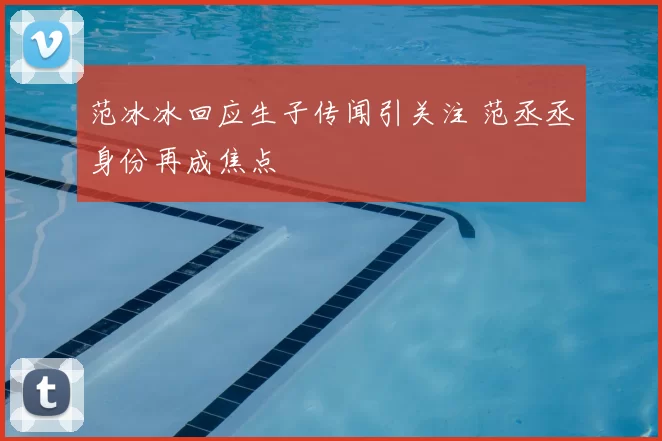 范冰冰回应生子传闻引关注 范丞丞身份再成焦点