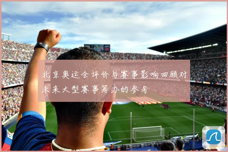 北京奥运会评价与赛事影响回顾对未来大型赛事筹办的参考