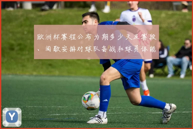 欧洲杯赛程公布为期多少天及赛段、间歇安排对球队备战和球员体能影响