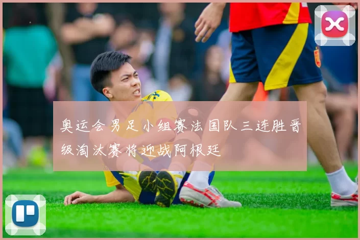 奥运会男足小组赛法国队三连胜晋级淘汰赛将迎战阿根廷