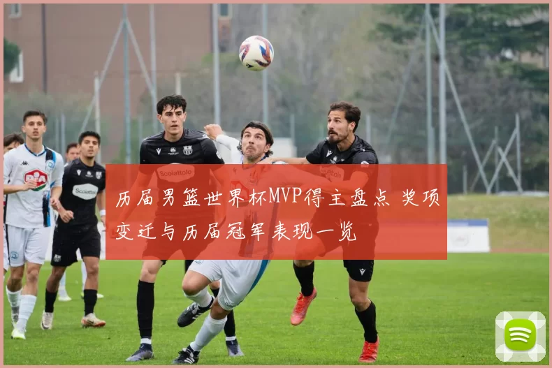 历届男篮世界杯MVP得主盘点 奖项变迁与历届冠军表现一览