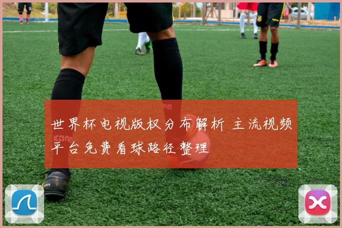 世界杯电视版权分布解析 主流视频平台免费看球路径整理