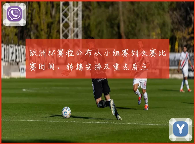 欧洲杯赛程公布从小组赛到决赛比赛时间、转播安排及重点看点