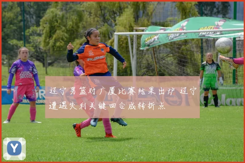 辽宁男篮对广厦比赛结果出炉 辽宁遭遇失利关键回合成转折点