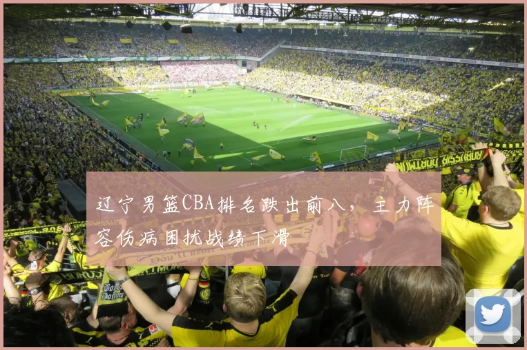 辽宁男篮CBA排名跌出前八，主力阵容伤病困扰战绩下滑