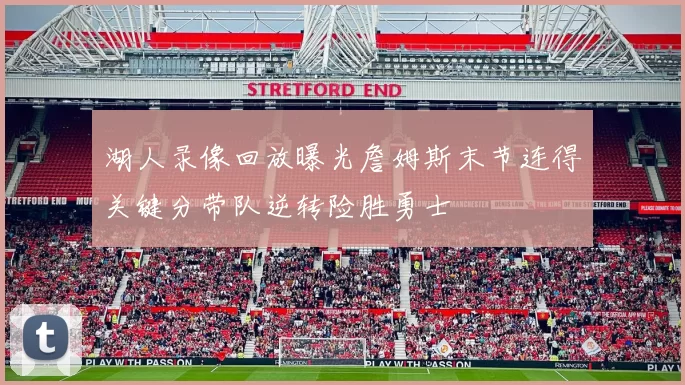 湖人录像回放曝光詹姆斯末节连得关键分带队逆转险胜勇士