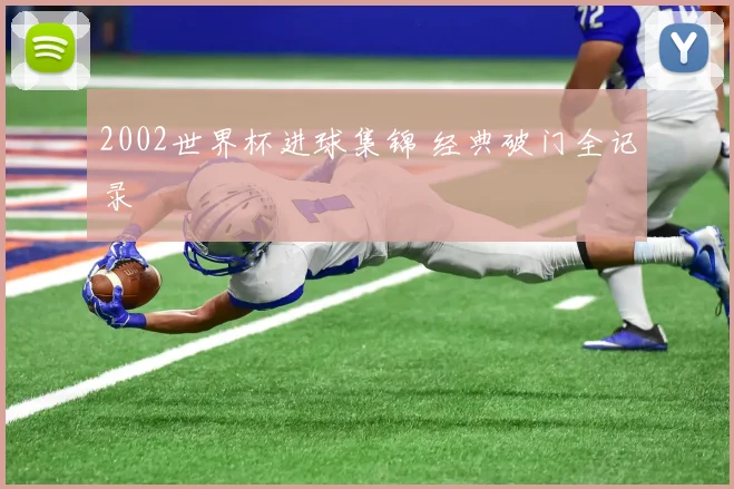2002世界杯进球集锦 经典破门全记录