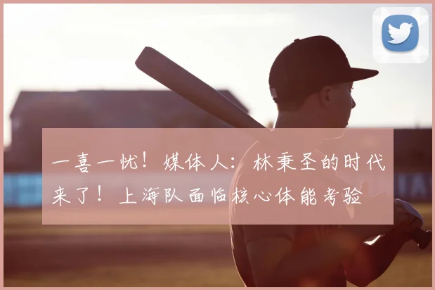 一喜一忧！媒体人：林秉圣的时代来了！上海队面临核心体能考验