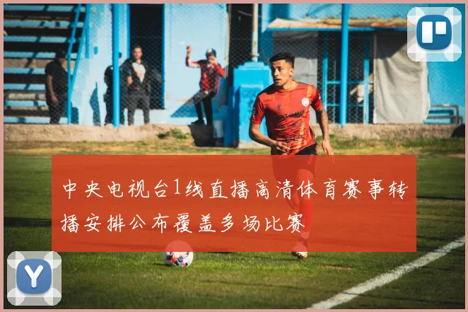 中央电视台1线直播高清体育赛事转播安排公布覆盖多场比赛