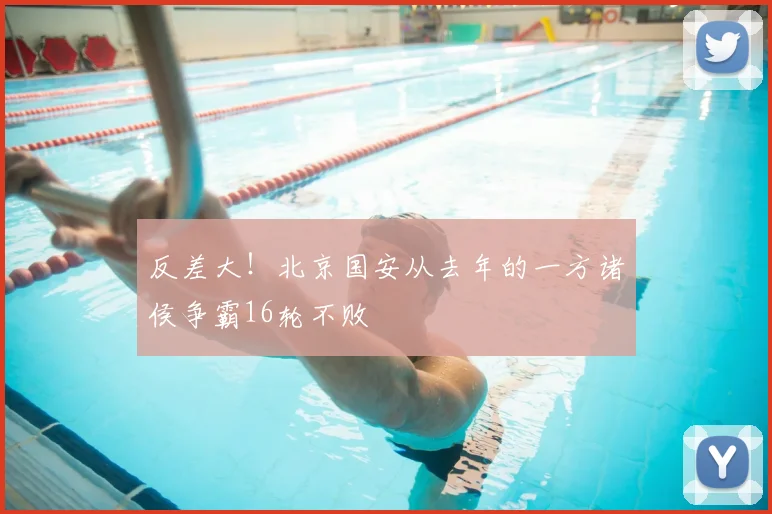 反差大！北京国安从去年的一方诸侯争霸16轮不败