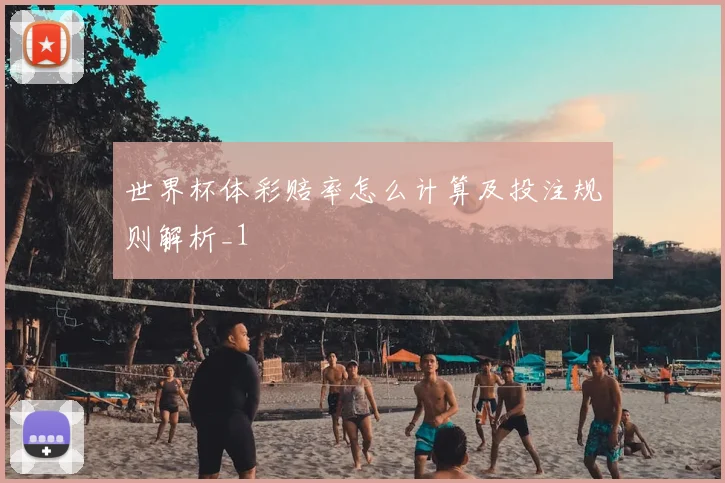 世界杯体彩赔率怎么计算及投注规则解析_1