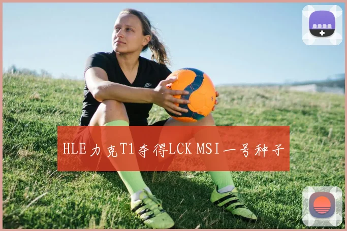 HLE力克T1夺得LCK MSI一号种子