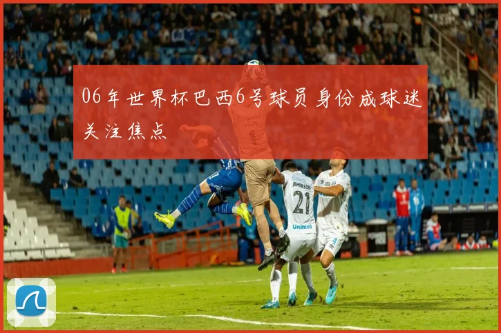 06年世界杯巴西6号球员身份成球迷关注焦点
