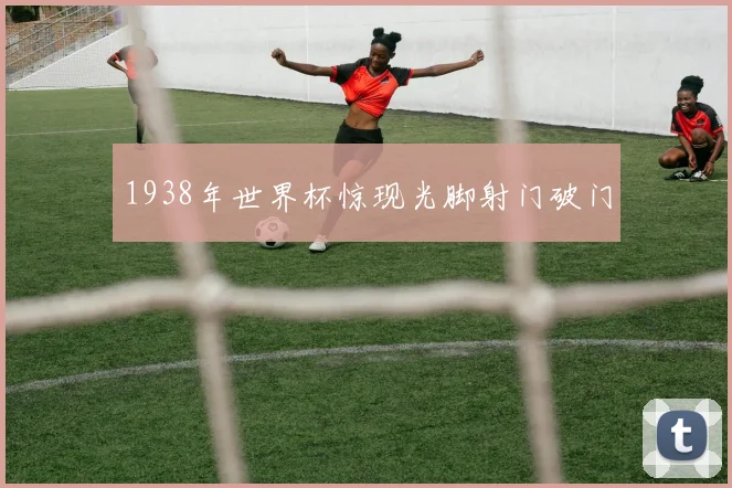 1938年世界杯惊现光脚射门破门