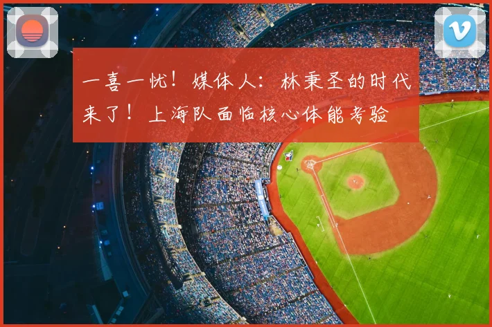 一喜一忧！媒体人：林秉圣的时代来了！上海队面临核心体能考验