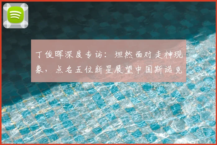 丁俊晖深度专访：坦然面对走神现象，点名五位新星展望中国斯诺克未来